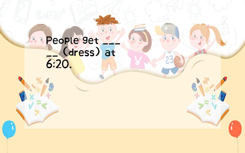 People get _____ (dress) at 6:20.