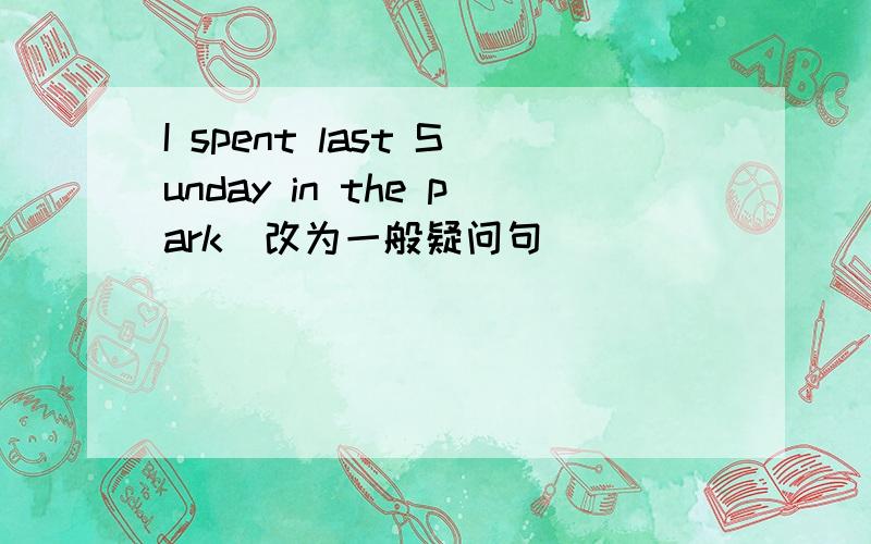 I spent last Sunday in the park(改为一般疑问句)