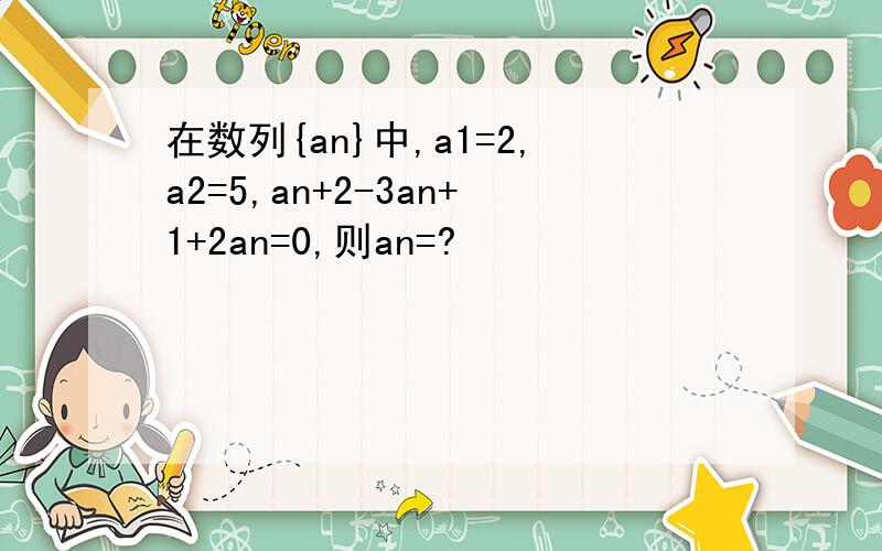在数列{an}中,a1=2,a2=5,an+2-3an+1+2an=0,则an=?