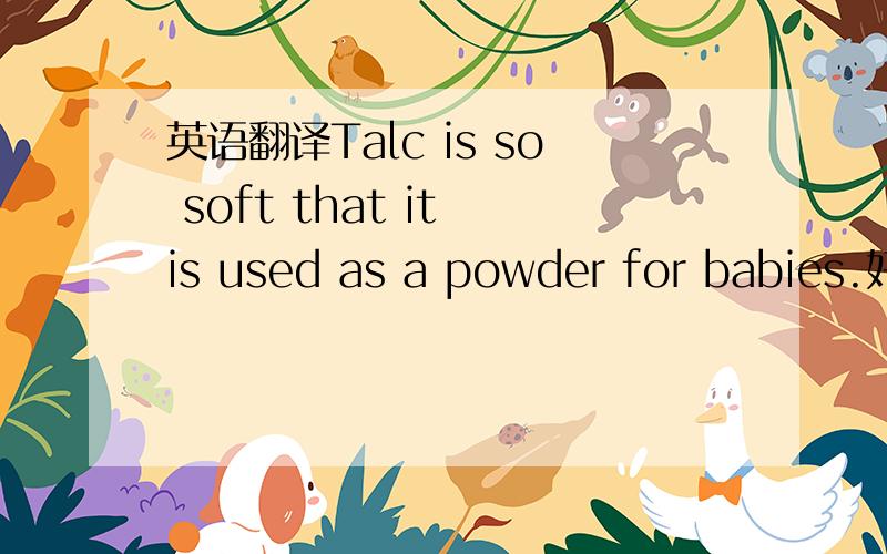 英语翻译Talc is so soft that it is used as a powder for babies.好