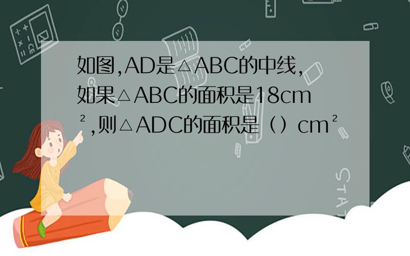 如图,AD是△ABC的中线,如果△ABC的面积是18cm²,则△ADC的面积是（）cm²