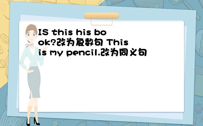 IS this his book?改为复数句 This is my pencil.改为同义句