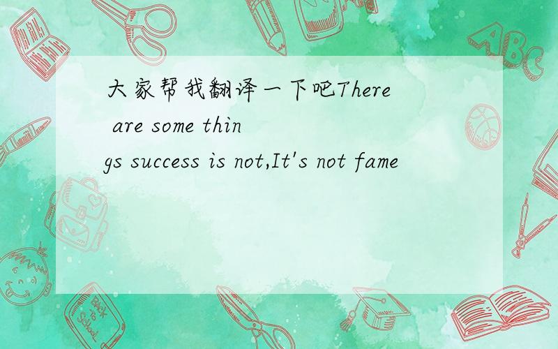 大家帮我翻译一下吧There are some things success is not,It's not fame