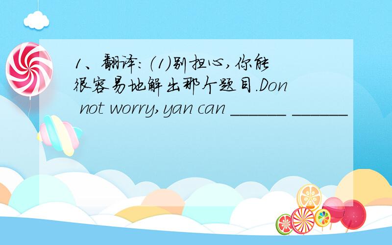 1、翻译：（1）别担心,你能很容易地解出那个题目.Don not worry,yan can ______ ______