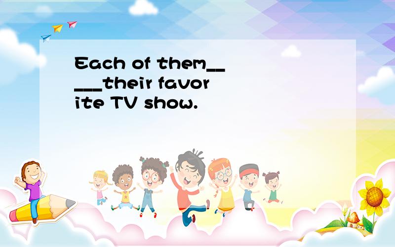 Each of them_____their favorite TV show.