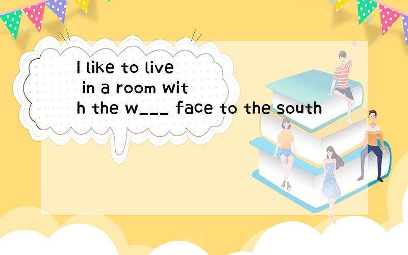 I like to live in a room with the w___ face to the south