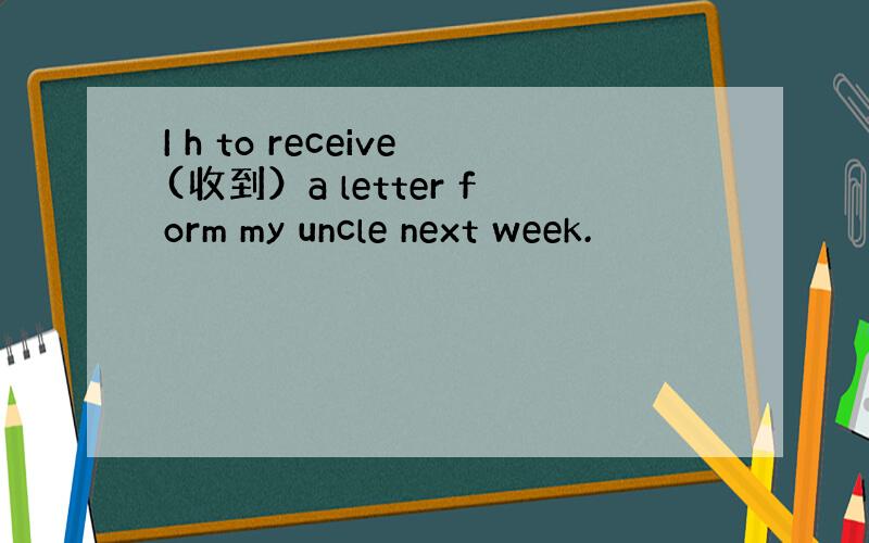 I h to receive(收到）a letter form my uncle next week.