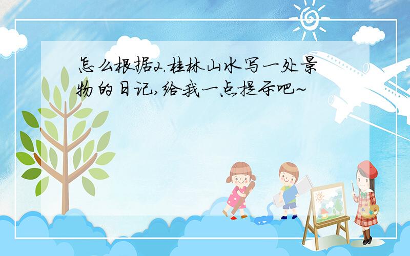怎么根据2.桂林山水写一处景物的日记,给我一点提示吧~