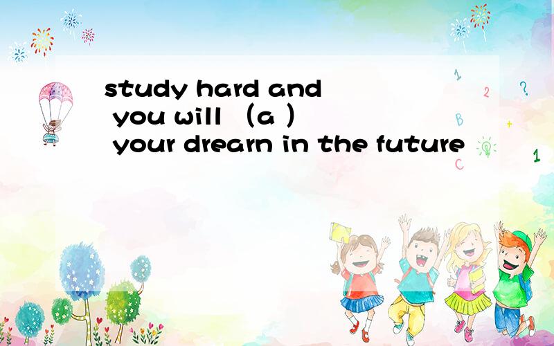 study hard and you will （a ） your drearn in the future