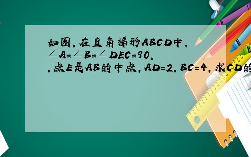 如图,在直角梯形ABCD中,∠A=∠B=∠DEC=90°,点E是AB的中点,AD=2,BC=4,求CD的长