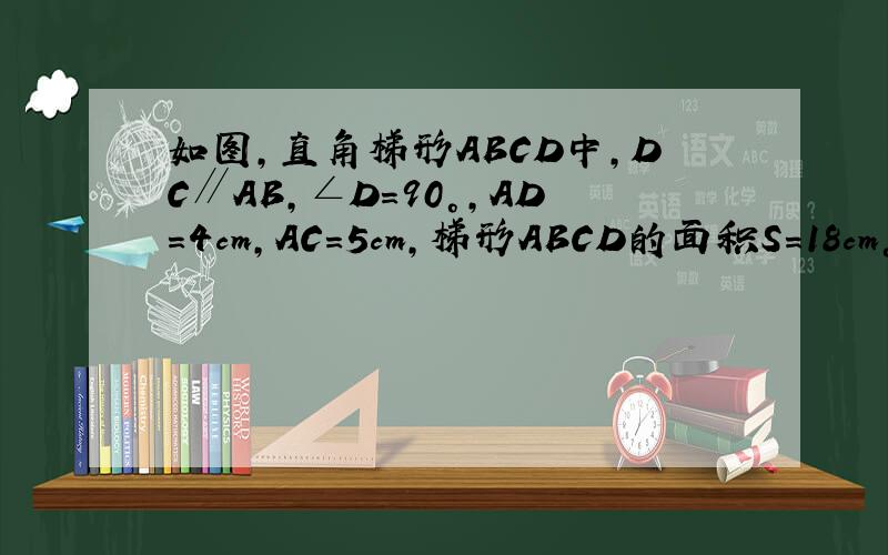 如图,直角梯形ABCD中,DC∥AB,∠D=90°,AD=4cm,AC=5cm,梯形ABCD的面积S=18cm°,求下底