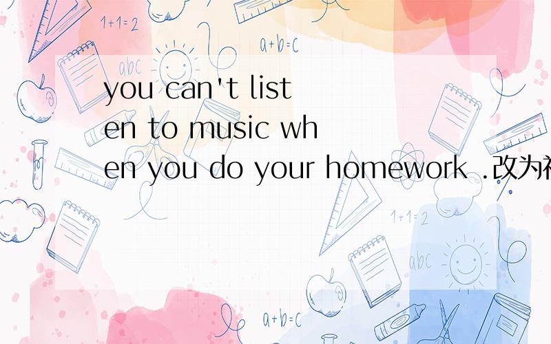 you can't listen to music when you do your homework .改为祈使句