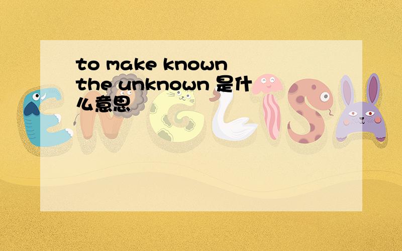 to make known the unknown 是什么意思