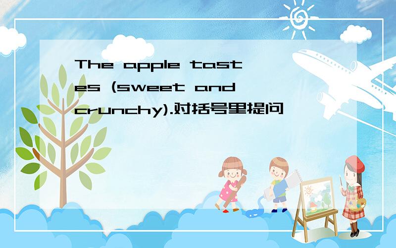 The apple tastes (sweet and crunchy).对括号里提问