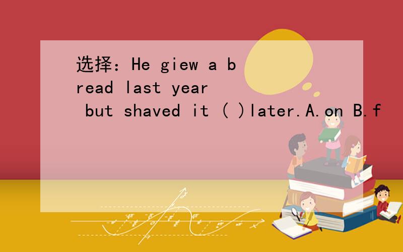 选择：He giew a bread last year but shaved it ( )later.A.on B.f