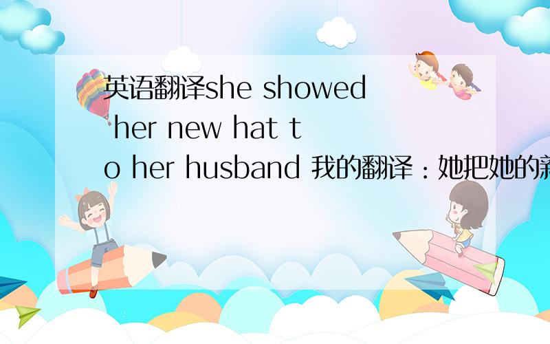 英语翻译she showed her new hat to her husband 我的翻译：她把她的新帽子给他的丈夫看