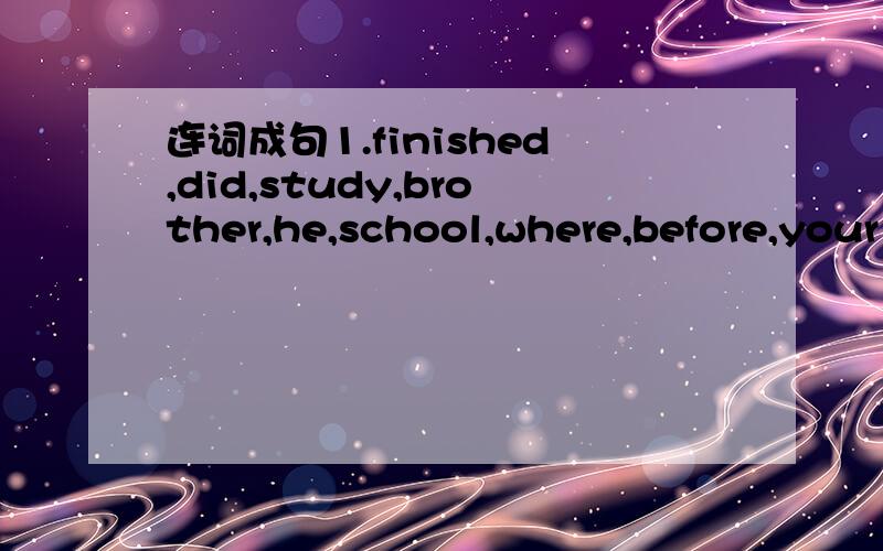 连词成句1.finished,did,study,brother,he,school,where,before,your