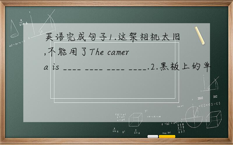 英语完成句子1.这架相机太旧,不能用了The camera is ____ ____ ____ ____.2.黑板上的单