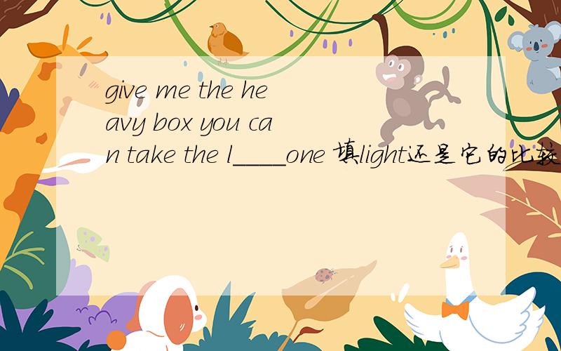 give me the heavy box you can take the l____one 填light还是它的比较