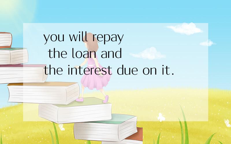 you will repay the loan and the interest due on it.