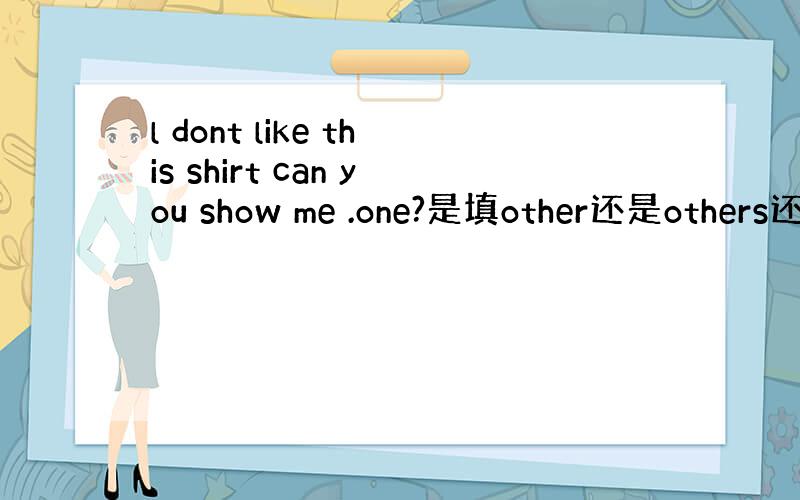 l dont like this shirt can you show me .one?是填other还是others还
