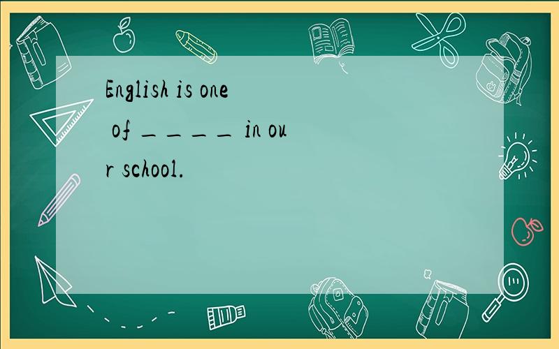 English is one of ____ in our school.