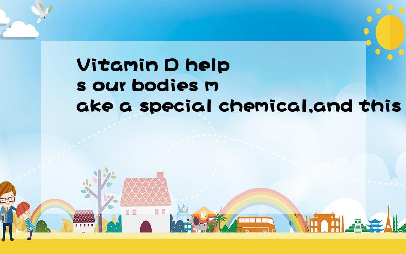 Vitamin D helps our bodies make a special chemical,and this