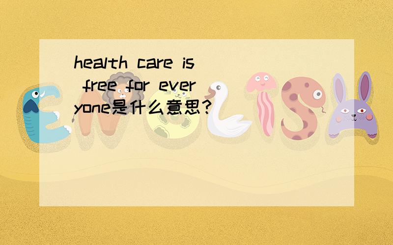 health care is free for everyone是什么意思?