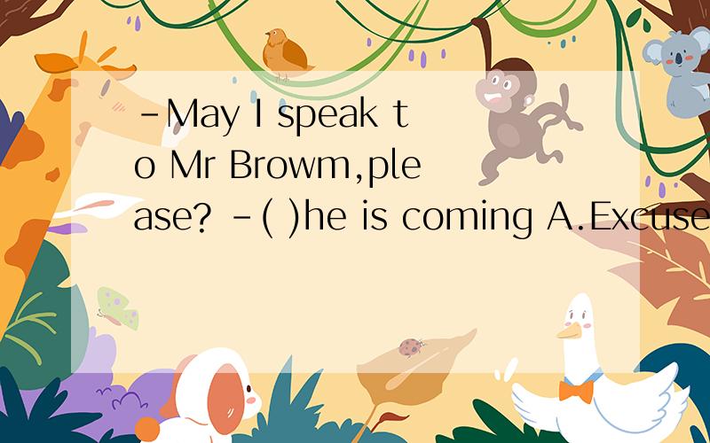-May I speak to Mr Browm,please? -( )he is coming A.Excuse m