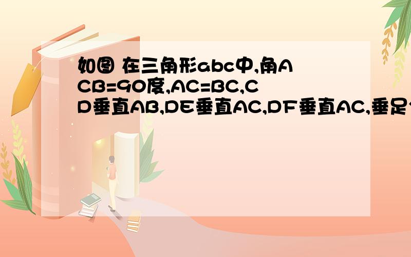 如图 在三角形abc中,角ACB=90度,AC=BC,CD垂直AB,DE垂直AC,DF垂直AC,垂足分别为D,E.DE,