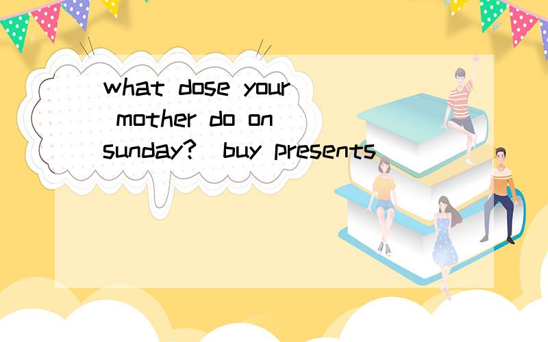 what dose your mother do on sunday?(buy presents)