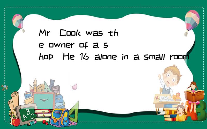 Mr．Cook was the owner of a shop．He 16 alone in a small room