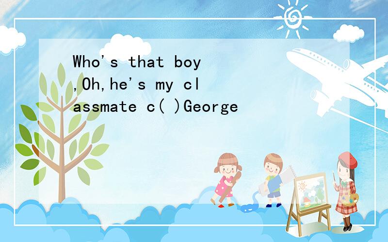 Who's that boy,Oh,he's my classmate c( )George