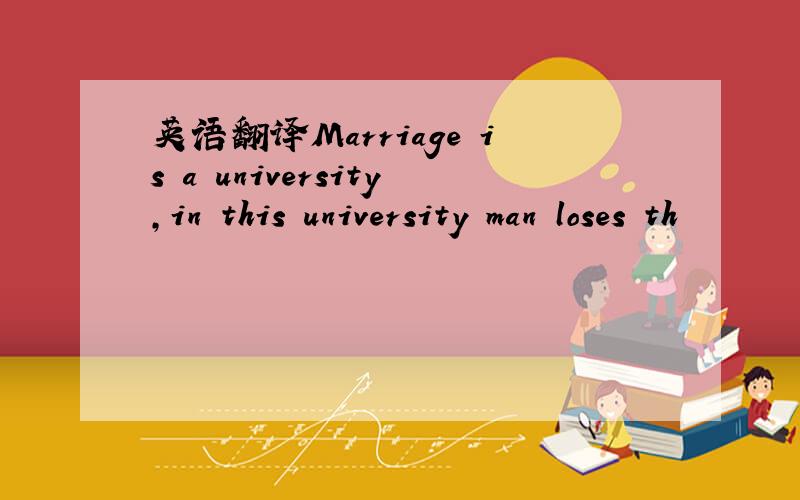 英语翻译Marriage is a university,in this university man loses th