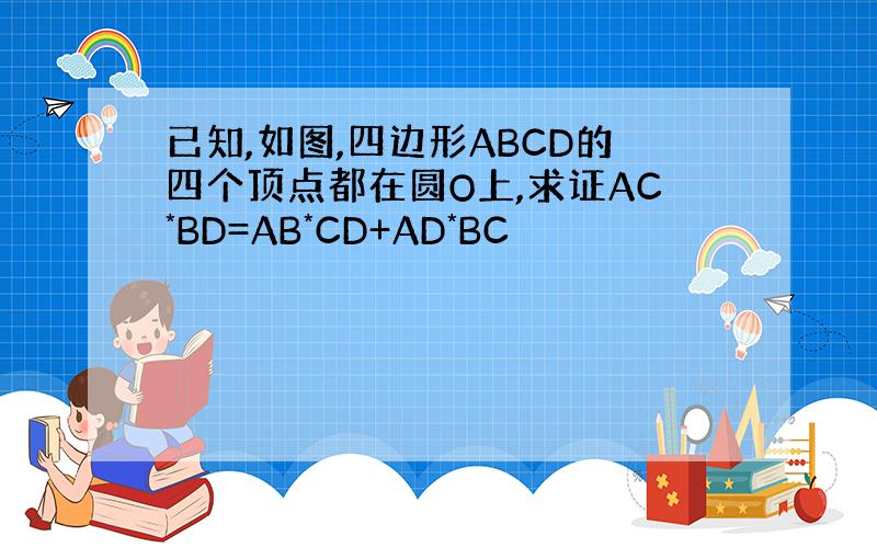 已知,如图,四边形ABCD的四个顶点都在圆O上,求证AC*BD=AB*CD+AD*BC