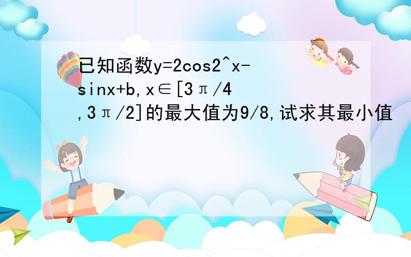已知函数y=2cos2^x-sinx+b,x∈[3π/4,3π/2]的最大值为9/8,试求其最小值