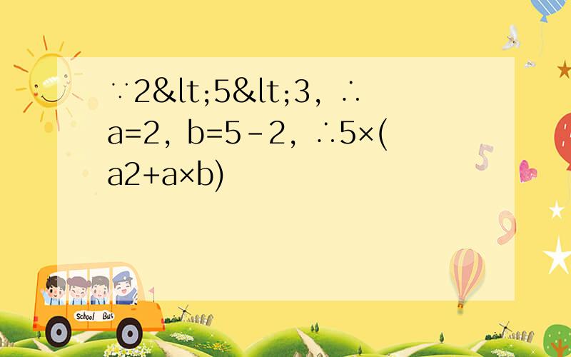 ∵2<5<3，∴a=2，b=5-2，∴5×(a2+a×b)