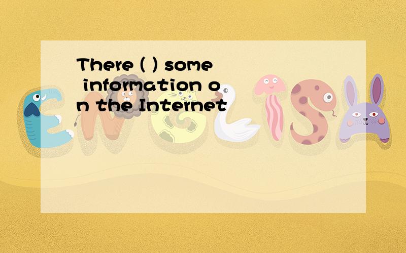 There ( ) some information on the Internet