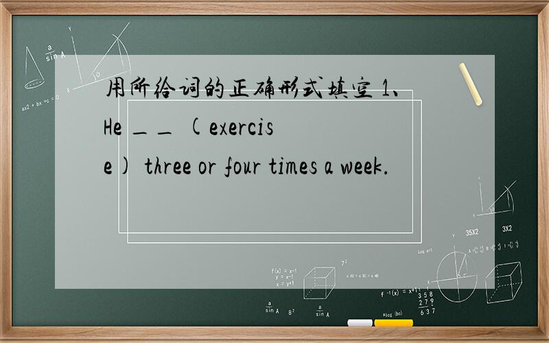 用所给词的正确形式填空 1、He __ (exercise) three or four times a week.