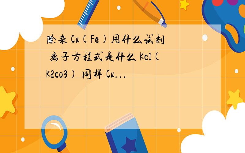 除杂 Cu(Fe)用什么试剂 离子方程式是什么 Kcl(K2co3) 同样 Cu...