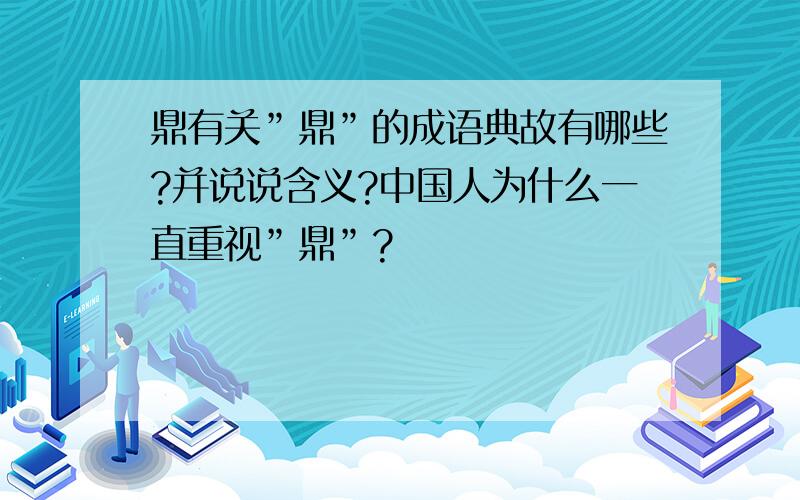 鼎有关”鼎”的成语典故有哪些?并说说含义?中国人为什么一直重视”鼎”?