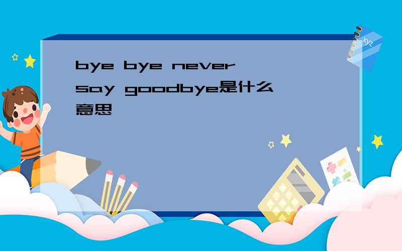 bye bye never say goodbye是什么意思