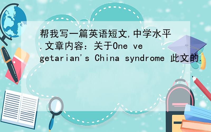 帮我写一篇英语短文,中学水平.文章内容：关于One vegetarian's China syndrome 此文的.