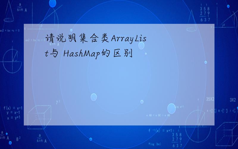 请说明集合类ArrayList与 HashMap的区别