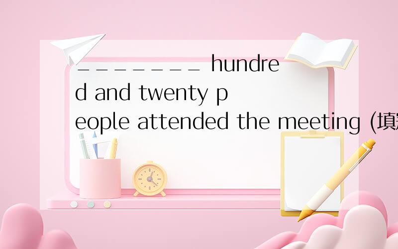 _______ hundred and twenty people attended the meeting (填冠词)