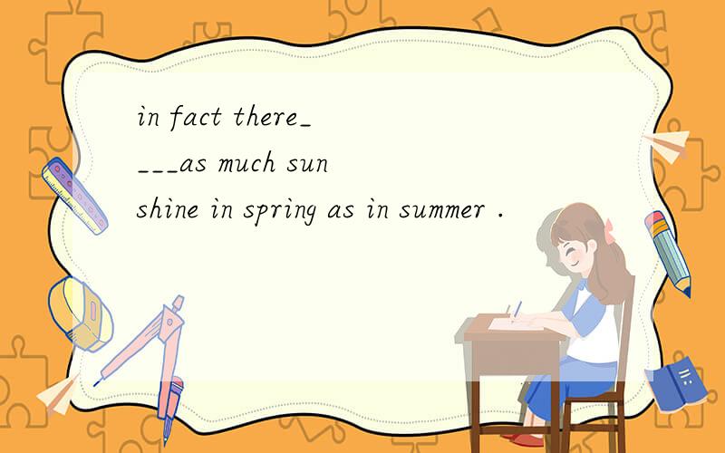 in fact there____as much sunshine in spring as in summer .