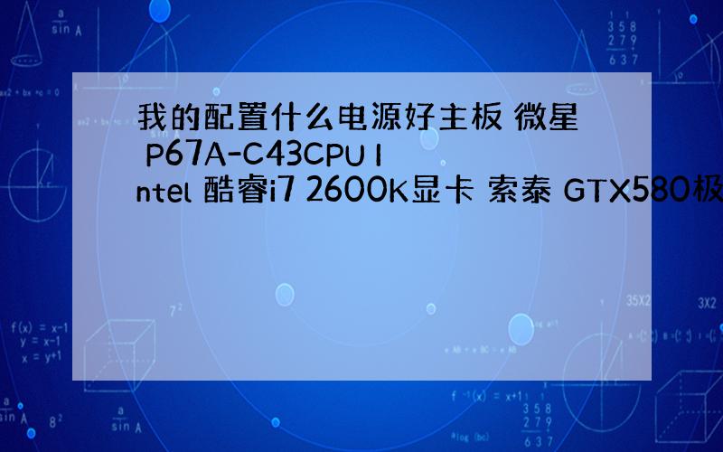 我的配置什么电源好主板 微星 P67A-C43CPU Intel 酷睿i7 2600K显卡 索泰 GTX580极速版内存