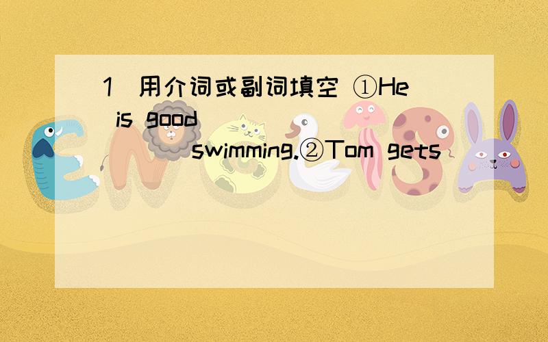 1．用介词或副词填空 ①He is good ________ swimming.②Tom gets ________