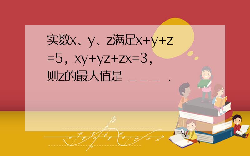 实数x、y、z满足x+y+z=5，xy+yz+zx=3，则z的最大值是 ___ ．