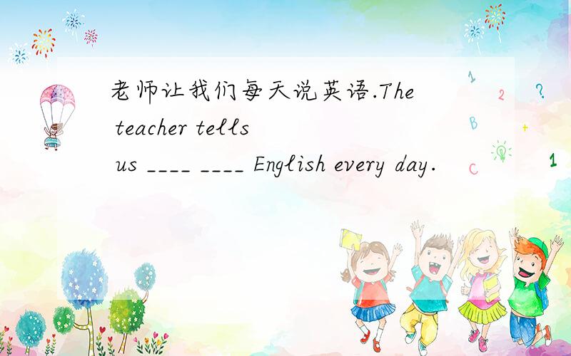 老师让我们每天说英语.The teacher tells us ____ ____ English every day.